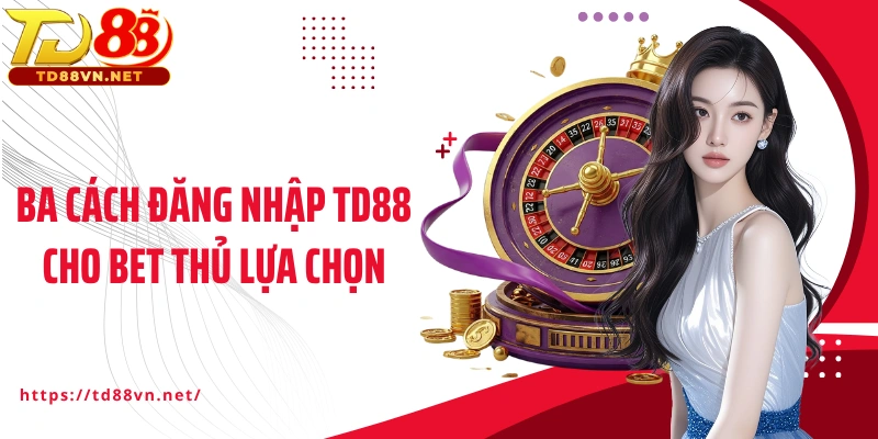 Ba cách đăng nhập TD88 cho bet thủ lựa chọn