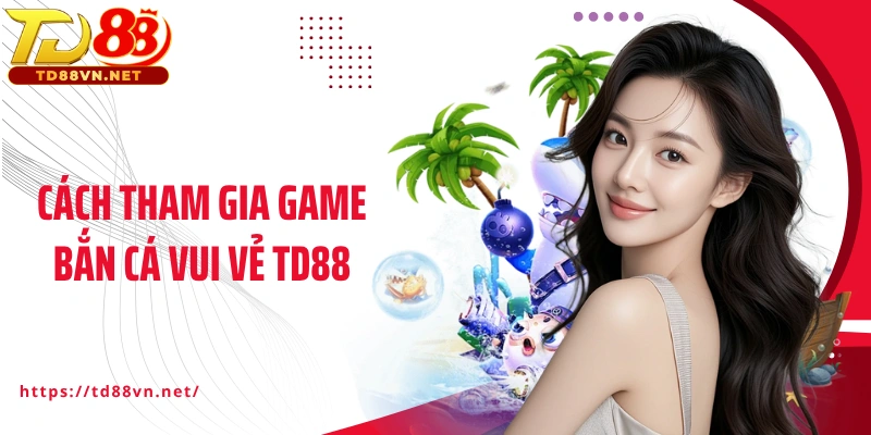 Cách tham gia game Bắn cá vui vẻ TD88