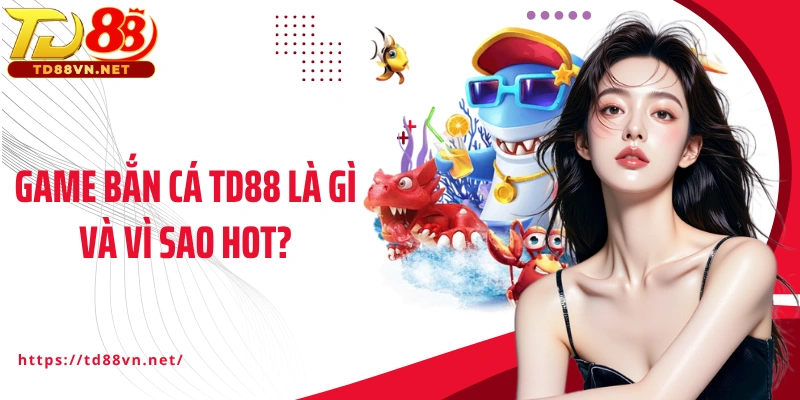 Game bắn cá TD88 là gì và vì sao hot?