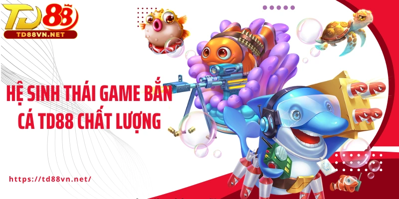 Hệ sinh thái game bắn cá TD88 chất lượng