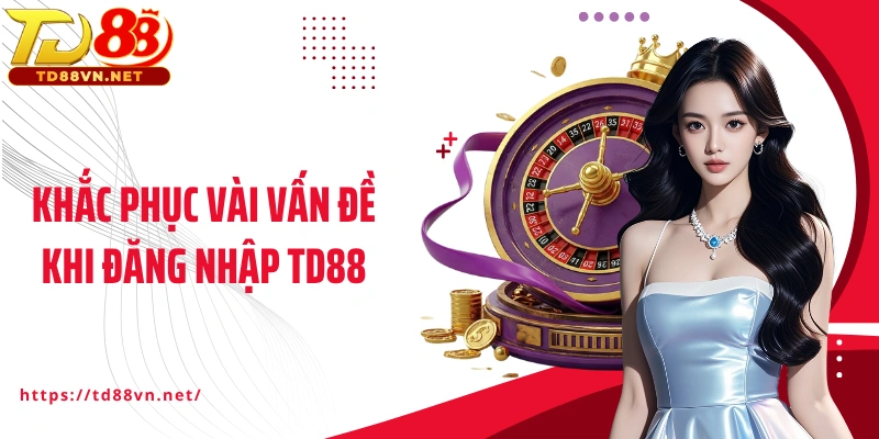 Khắc phục vài vấn đề khi đăng nhập TD88