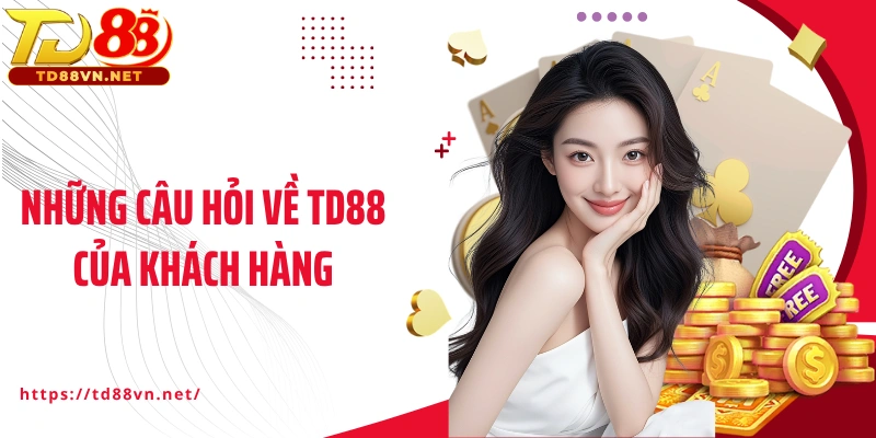 Những câu hỏi về TD88 của khách hàng