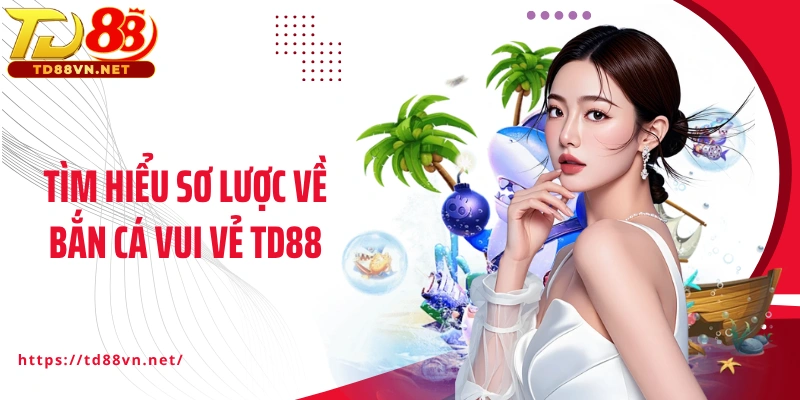 Tìm hiểu sơ lược về Bắn cá vui vẻ TD88