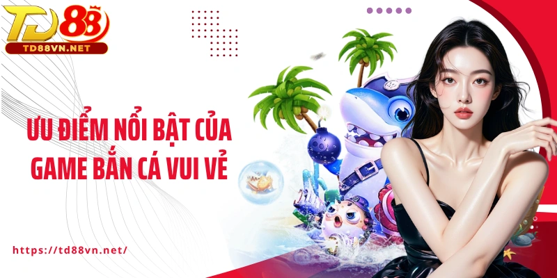 Ưu điểm nổi bật của game Bắn cá vui vẻ