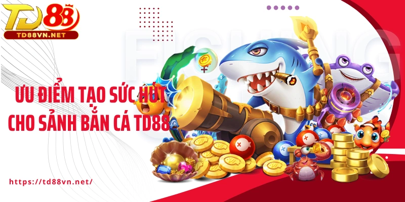 Ưu điểm tạo nên sức hút cho sảnh bắn cá TD88 trực tuyến
